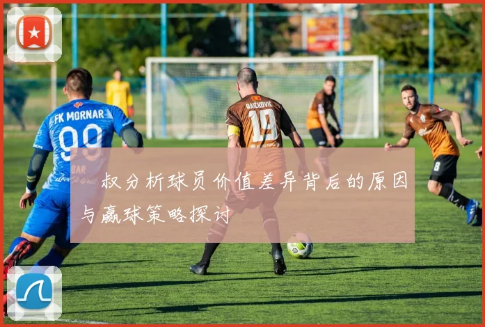囧叔分析球员价值差异背后的原因与赢球策略探讨