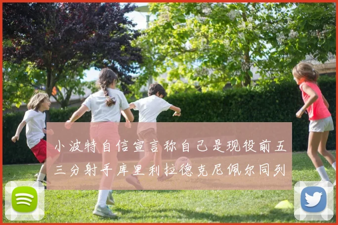 小波特自信宣言称自己是现役前五三分射手库里利拉德克尼佩尔同列其中