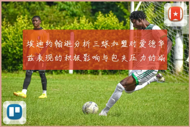 埃迪约翰逊分析三球加盟对爱德华兹表现的积极影响与包夹压力的减轻