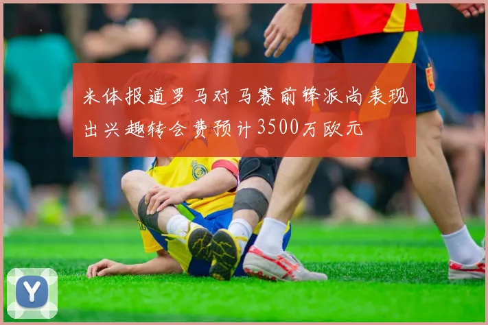 米体报道罗马对马赛前锋派尚表现出兴趣转会费预计3500万欧元