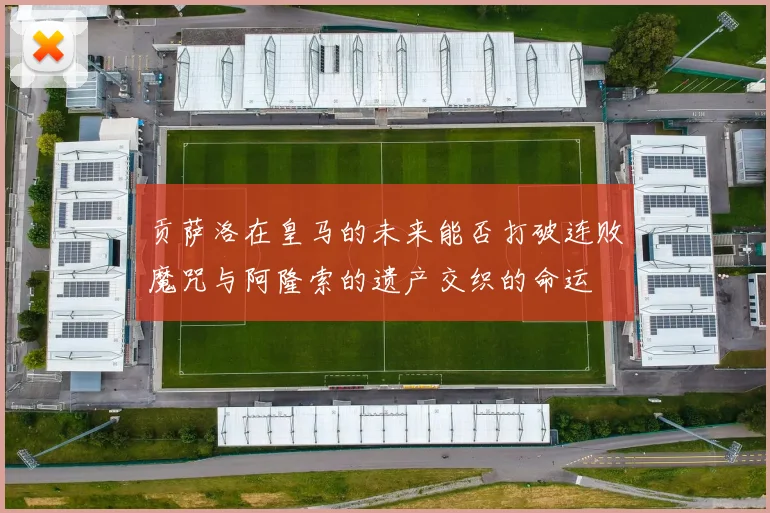 贡萨洛在皇马的未来能否打破连败魔咒与阿隆索的遗产交织的命运