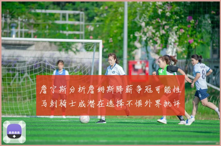 詹宁斯分析詹姆斯降薪争冠可能性马刺骑士成潜在选择不惧外界批评