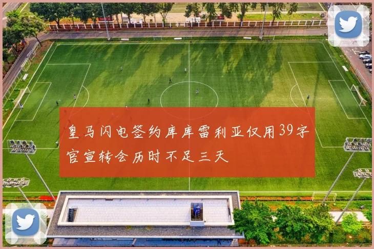 皇马闪电签约库库雷利亚仅用39字官宣转会历时不足三天