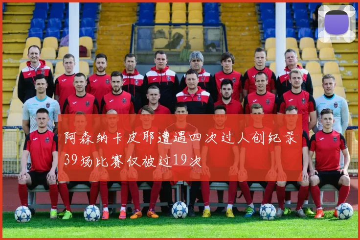 阿森纳卡皮耶遭遇四次过人创纪录39场比赛仅被过19次