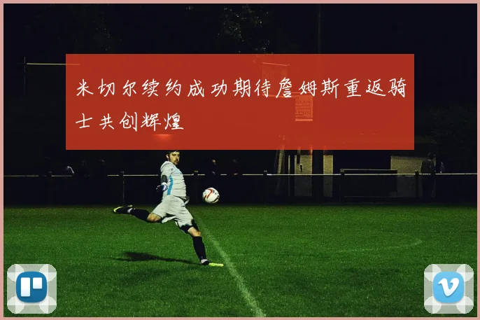 米切尔续约成功期待詹姆斯重返骑士共创辉煌