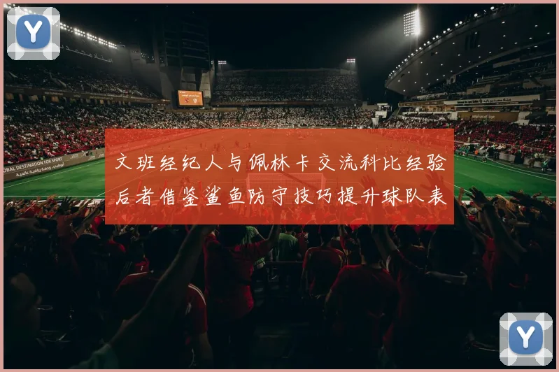 文班经纪人与佩林卡交流科比经验后者借鉴鲨鱼防守技巧提升球队表现