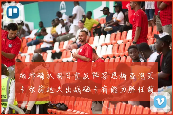 纳帅确认明日首发阵容恩梅查泡芙卡尔翁达夫出战磁卡有能力胜任前腰位置