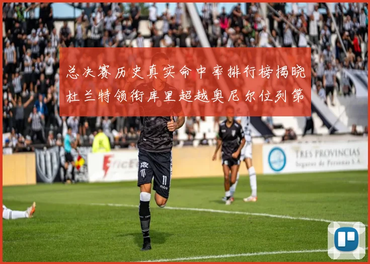 总决赛历史真实命中率排行榜揭晓杜兰特领衔库里超越奥尼尔位列第11