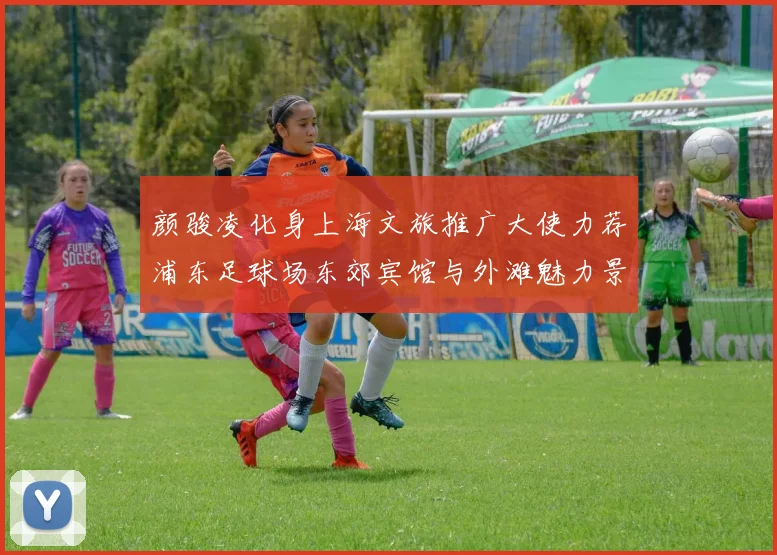 颜骏凌化身上海文旅推广大使力荐浦东足球场东郊宾馆与外滩魅力景点