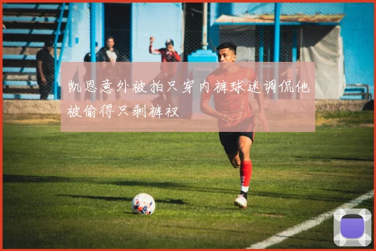 凯恩意外被拍只穿内裤球迷调侃他被偷得只剩裤衩