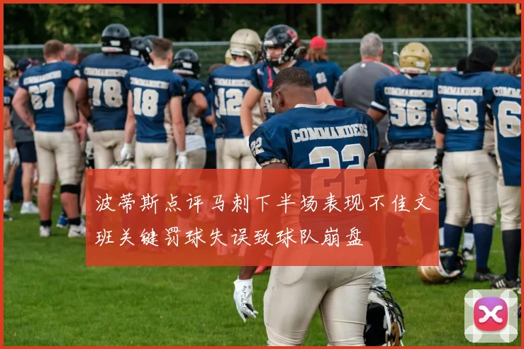 波蒂斯点评马刺下半场表现不佳文班关键罚球失误致球队崩盘