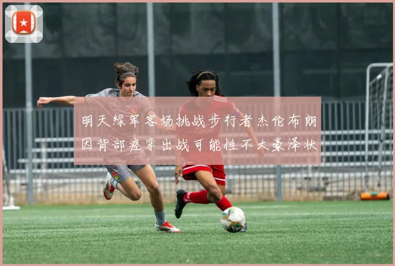 明天绿军客场挑战步行者杰伦布朗因背部痉挛出战可能性不大豪泽状态成疑