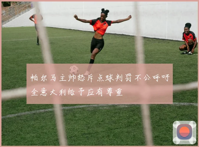 帕尔马主帅怒斥点球判罚不公呼吁全意大利给予应有尊重