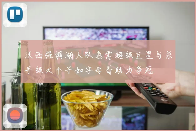 沃西强调湖人队急需超级巨星与杀手级大个子如字母哥助力争冠