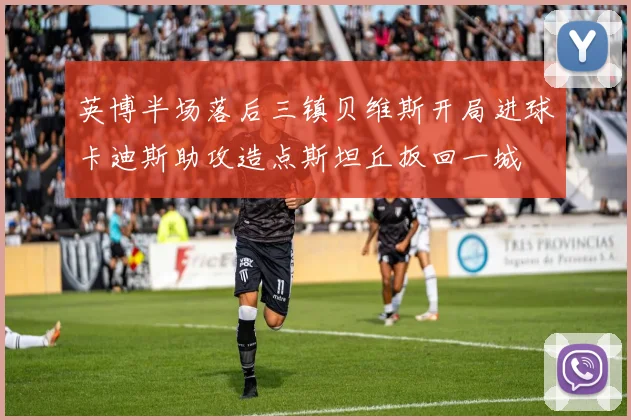 英博半场落后三镇贝维斯开局进球卡迪斯助攻造点斯坦丘扳回一城