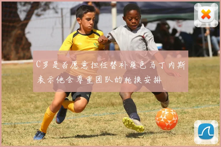 C罗是否愿意担任替补角色马丁内斯表示他会尊重团队的轮换安排