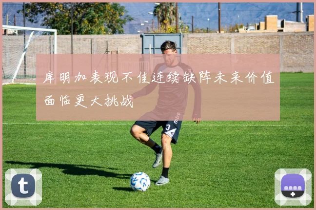 库明加表现不佳连续缺阵未来价值面临更大挑战