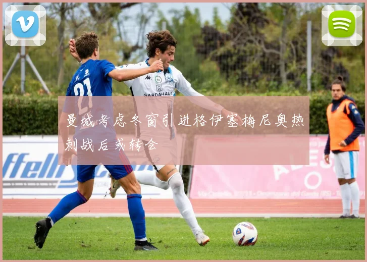 曼城考虑冬窗引进格伊塞梅尼奥热刺战后或转会