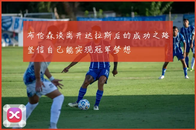 布伦森谈离开达拉斯后的成功之路坚信自己能实现冠军梦想
