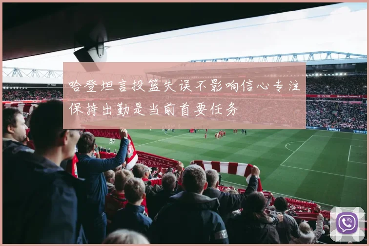 哈登坦言投篮失误不影响信心专注保持出勤是当前首要任务