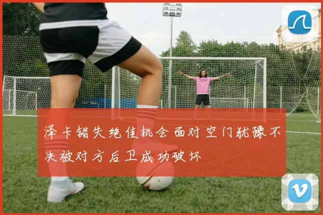 泽卡错失绝佳机会面对空门犹豫不决被对方后卫成功破坏