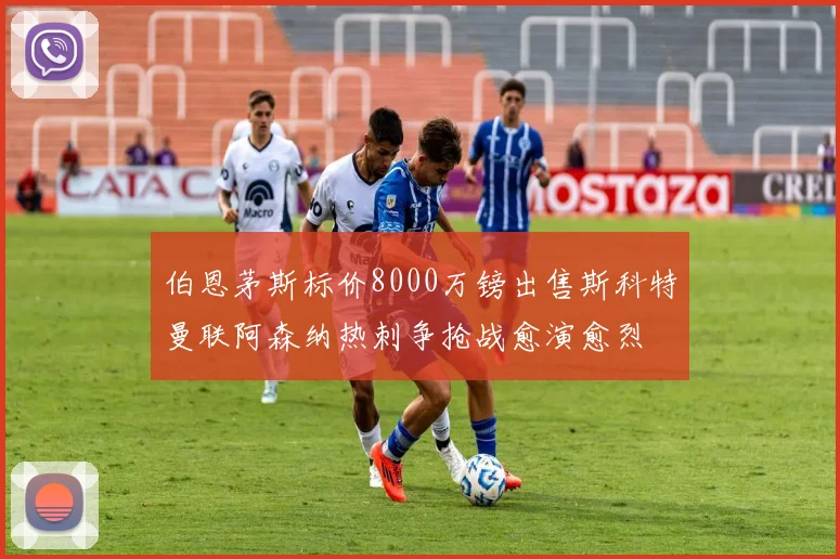 伯恩茅斯标价8000万镑出售斯科特曼联阿森纳热刺争抢战愈演愈烈