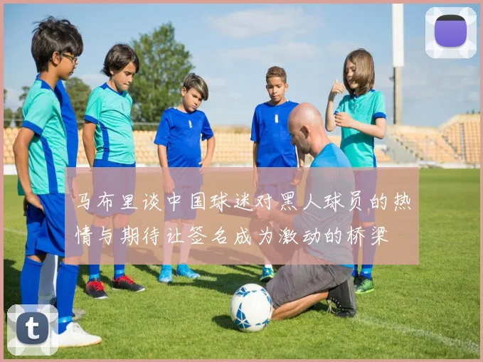 马布里谈中国球迷对黑人球员的热情与期待让签名成为激动的桥梁