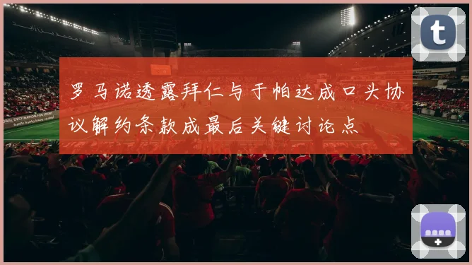 罗马诺透露拜仁与于帕达成口头协议解约条款成最后关键讨论点