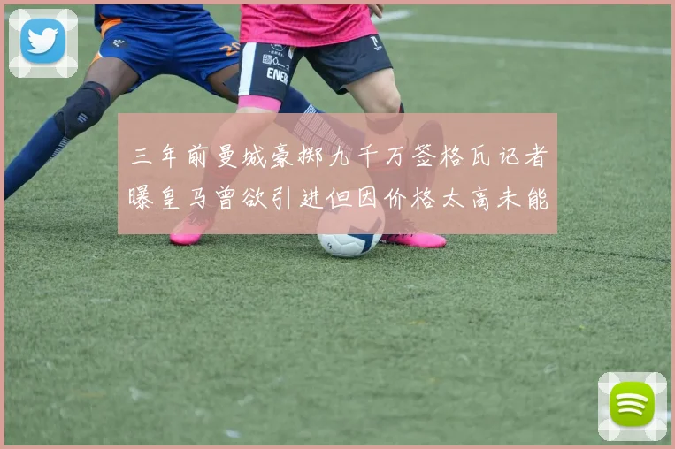 三年前曼城豪掷九千万签格瓦记者曝皇马曾欲引进但因价格太高未能成行