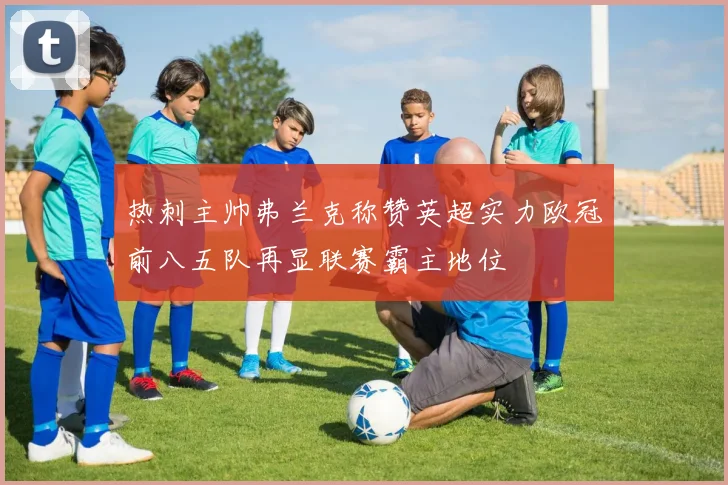 热刺主帅弗兰克称赞英超实力欧冠前八五队再显联赛霸主地位