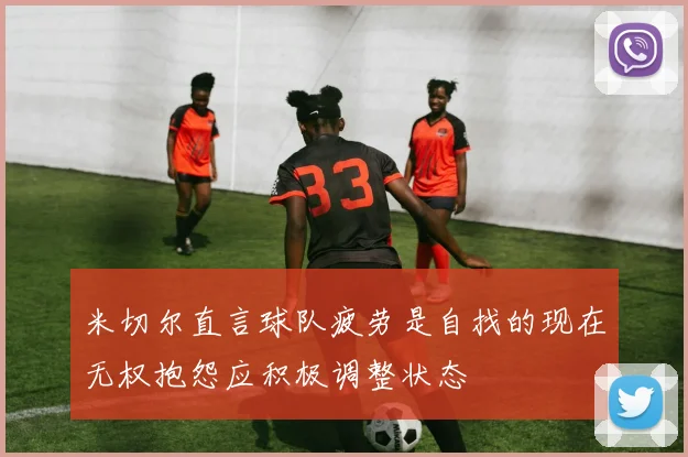米切尔直言球队疲劳是自找的现在无权抱怨应积极调整状态