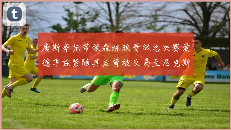 唐斯率先带领森林狼晋级总决赛爱德华兹紧随其后曾被交易至尼克斯