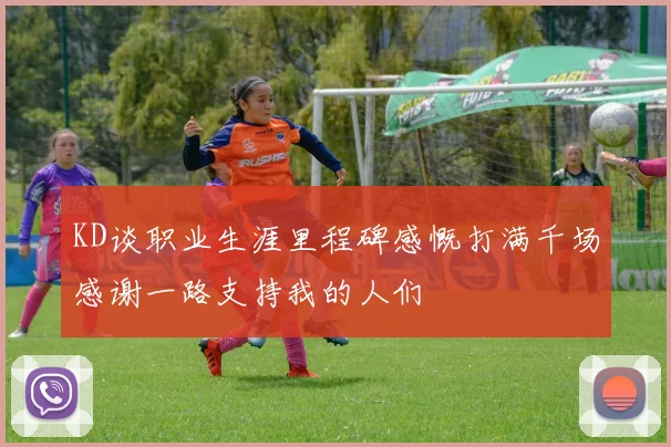 KD谈职业生涯里程碑感慨打满千场感谢一路支持我的人们