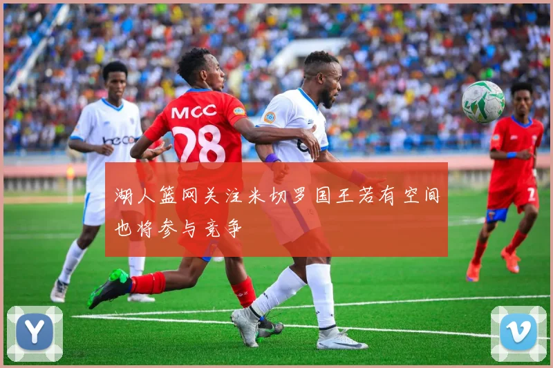 湖人篮网关注米切罗国王若有空间也将参与竞争