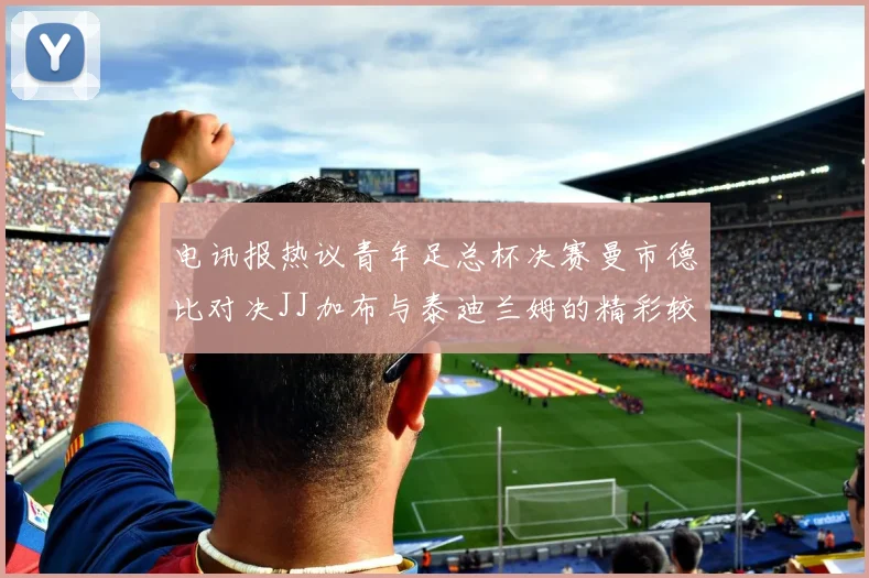 电讯报热议青年足总杯决赛曼市德比对决JJ加布与泰迪兰姆的精彩较量